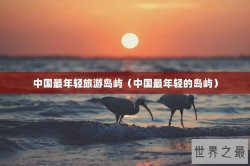中国最年轻旅游岛屿（中国最年轻的岛屿）