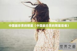 中国最珍贵的明星（中国最珍贵的明星是谁）
