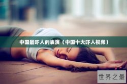 中国最吓人的表演（中国十大吓人视频）