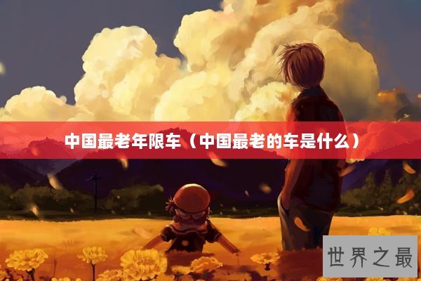 中国最老年限车（中国最老的车是什么）