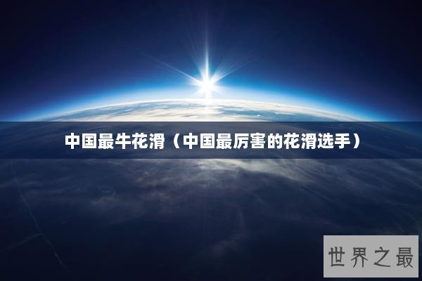 中国最牛花滑(中国最厉害的花滑选手) 中国最牛花滑(中国最厉害的花滑选手)