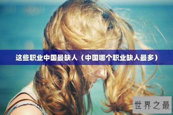 这些职业中国最缺人（中国哪个职业缺人最多）