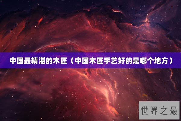 中国最精湛的木匠（中国木匠手艺好的是哪个地方）