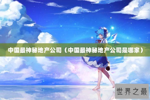 中国最神秘地产公司（中国最神秘地产公司是哪家）