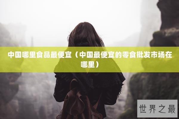 中国哪里食品最便宜（中国最便宜的零食批发市场在哪里）
