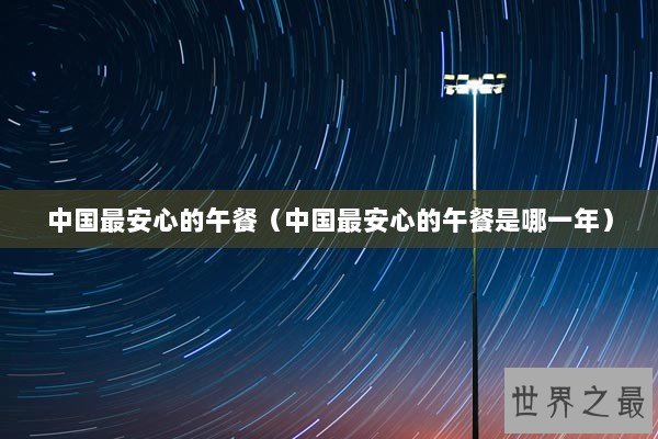 中国最安心的午餐(中国最安心的午餐是哪一年) 中国最安心的午餐(中国最安心的午餐是哪一年)