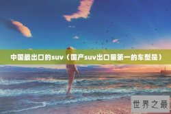 中国最出口的suv（国产suv出口量第一的车型是）