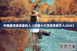 中国最顶级流量的人（中国十大顶级流量艺人2020）