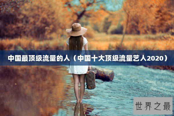 中国最顶级流量的人（中国十大顶级流量艺人2020）