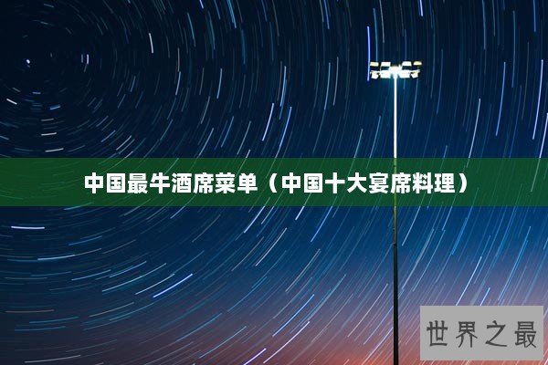 中国最牛酒席菜单(中国十大宴席料理) 中国最牛酒席菜单(中国十大宴席料理)
