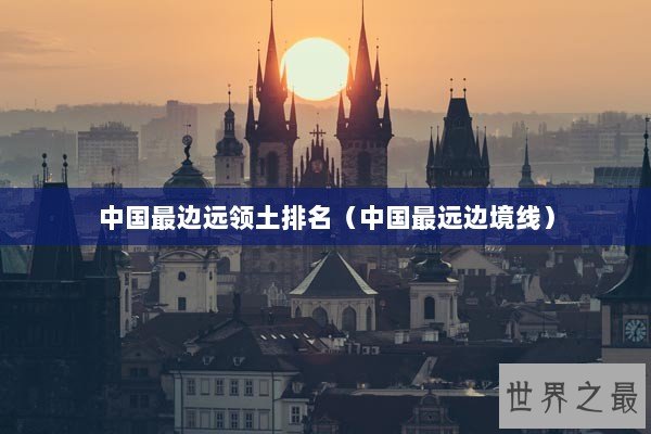 中国最边远领土排名（中国最远边境线）