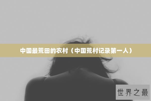 中国最荒田的农村（中国荒村记录第一人）