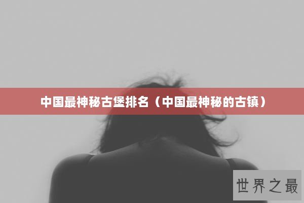 中国最神秘古堡排名(中国最神秘的古镇) 中国最神秘古堡排名(中国最神秘的古镇)