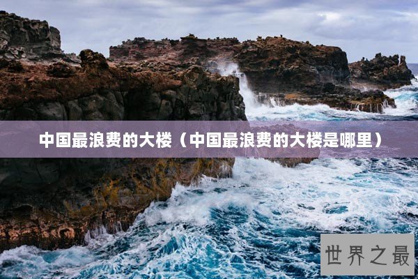 中国最浪费的大楼（中国最浪费的大楼是哪里）