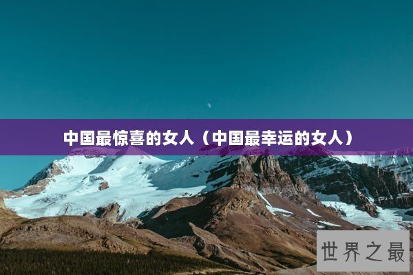 中国最惊喜的女人(中国最幸运的女人) 中国最惊喜的女人(中国最幸运的女人)