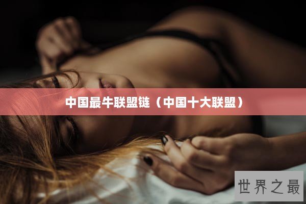 中国最牛联盟链（中国十大联盟）