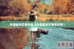中国最帅芒果排名（中国最帅芒果排名榜）
