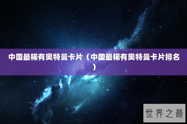 中国最稀有奥特曼卡片（中国最稀有奥特曼卡片排名）