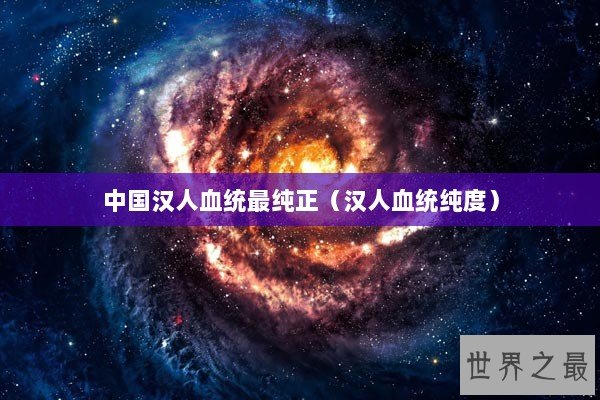 中国汉人血统最纯正（汉人血统纯度）