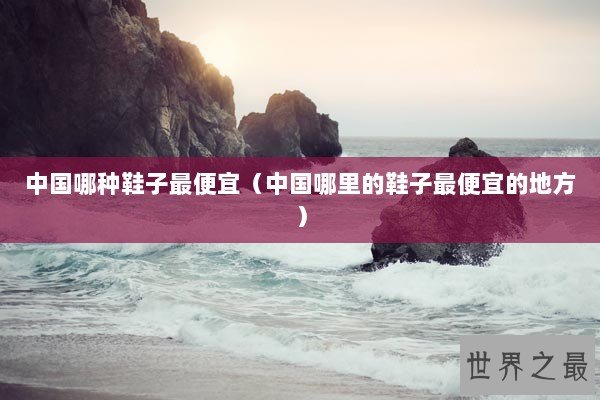 中国哪种鞋子最便宜（中国哪里的鞋子最便宜的地方）