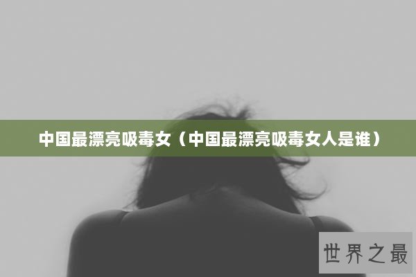 中国最漂亮吸毒女（中国最漂亮吸毒女人是谁）