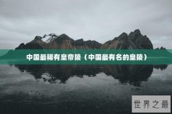 中国最稀有皇帝陵（中国最有名的皇陵）