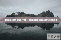 中国最顶级瓷器厂商（中国最顶级瓷器厂商是谁）