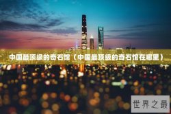 中国最顶级的奇石馆（中国最顶级的奇石馆在哪里）
