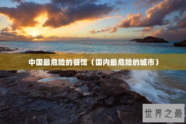 中国最危险的餐馆(国内最危险的城市) 中国最危险的餐馆(国内最危险的城市)