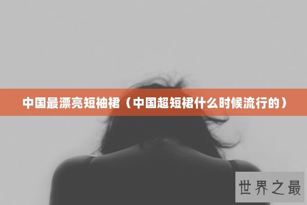 中国最漂亮短袖裙（中国超短裙什么时候流行的）