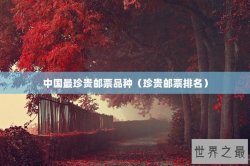 中国最珍贵邮票品种（珍贵邮票排名）