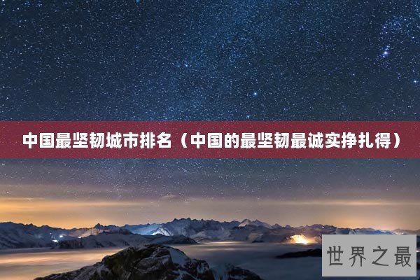 中国最坚韧城市排名(中国的最坚韧最诚实挣扎得) 中国最坚韧城市排名(中国的最坚韧最诚实挣扎得)