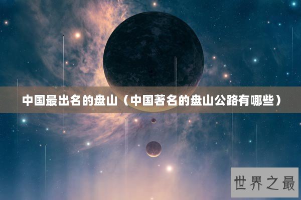 中国最出名的盘山(中国著名的盘山公路有哪些) 中国最出名的盘山(中国著名的盘山公路有哪些)