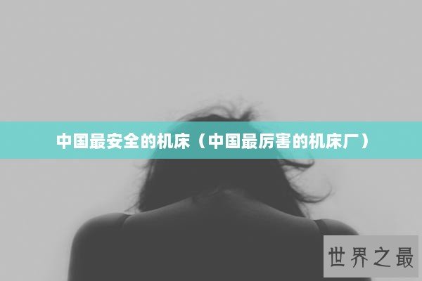 中国最安全的机床(中国最厉害的机床厂) 中国最安全的机床(中国最厉害的机床厂)