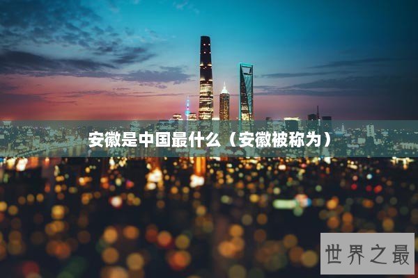 安徽是中国最什么(安徽被称为) 安徽是中国最什么(安徽被称为)