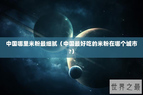 中国哪里米粉最细腻(中国最好吃的米粉在哪个城市?) 中国哪里米粉最细腻(中国最好吃的米粉在哪个城市?)