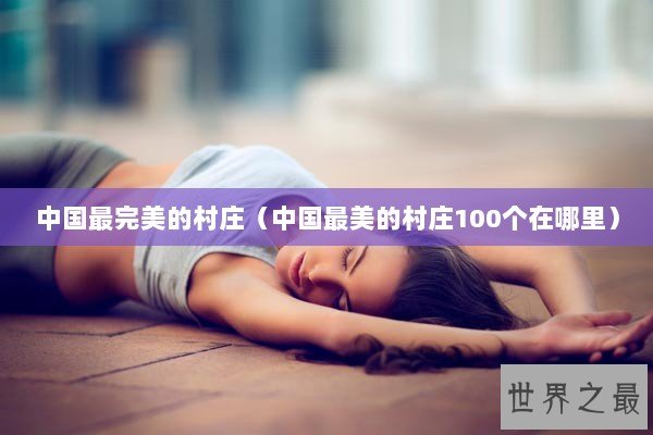 中国最完美的村庄（中国最美的村庄100个在哪里）
