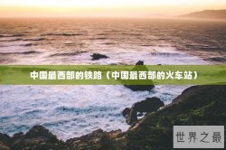 中国最西部的铁路（中国最西部的火车站）