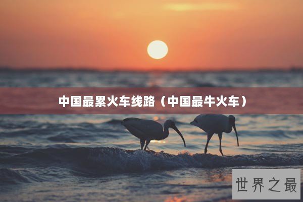 中国最累火车线路（中国最牛火车）