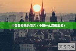 中国最特殊的洞穴（中国什么洞最出名）