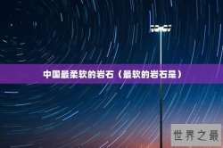 中国最柔软的岩石（最软的岩石是）