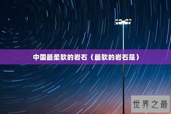 中国最柔软的岩石（最软的岩石是）