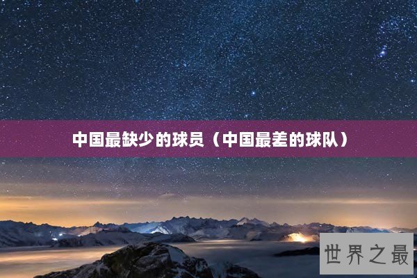 中国最缺少的球员（中国最差的球队）