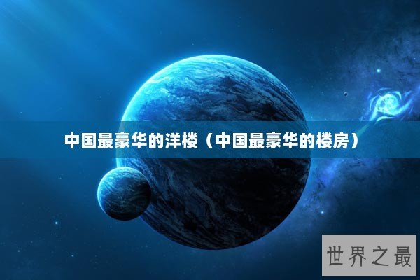中国最豪华的洋楼（中国最豪华的楼房）