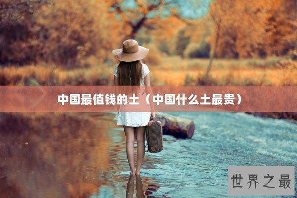 中国最值钱的土（中国什么土最贵）