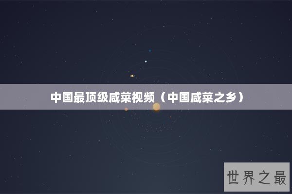 中国最顶级咸菜视频（中国咸菜之乡）