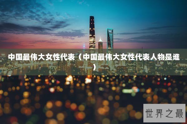 中国最伟大女性代表(中国最伟大女性代表人物是谁) 中国最伟大女性代表(中国最伟大女性代表人物是谁)