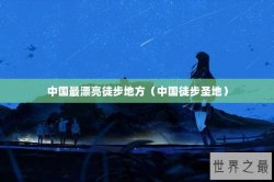 中国最漂亮徒步地方（中国徒步圣地）