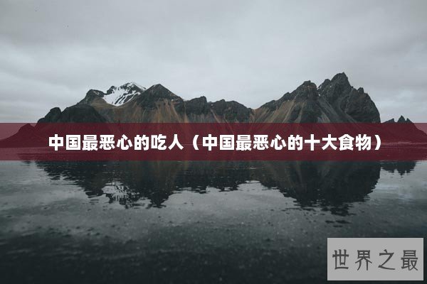 中国最恶心的吃人（中国最恶心的十大食物）