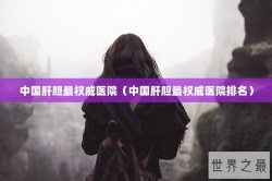 中国肝胆最权威医院（中国肝胆最权威医院排名）